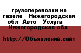 грузоперевозки на газеле - Нижегородская обл. Авто » Услуги   . Нижегородская обл.